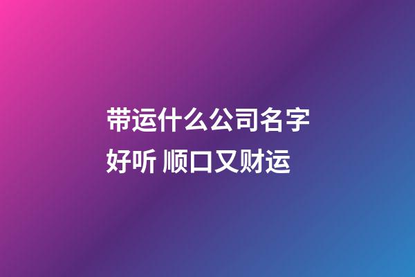 带运什么公司名字好听 顺口又财运-第1张-公司起名-玄机派